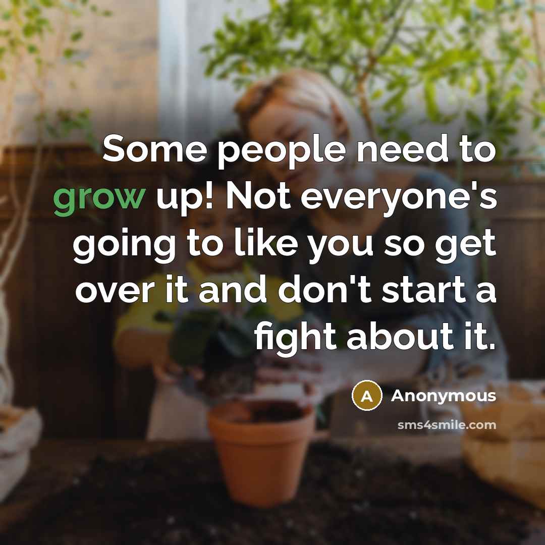 “Some people need to grow up! Not everyone's going to like you so get over it and don't start a fight about it.” quote by Anonymous