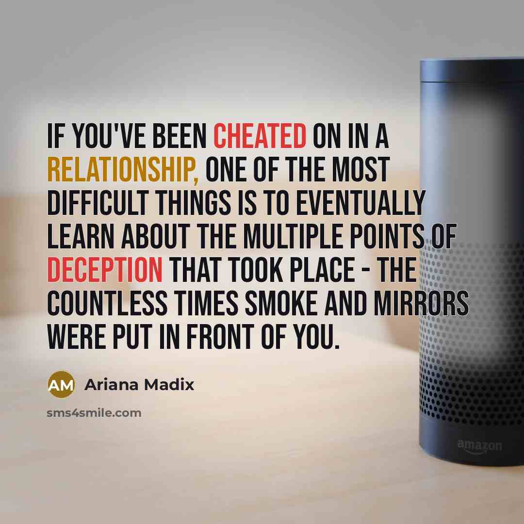 “If you've been cheated on in a relationship, one of the most difficult things is to eventually learn about the multiple points of deception that took place - the countless times smoke and mirrors were put in front of you.” quote by Ariana Madix