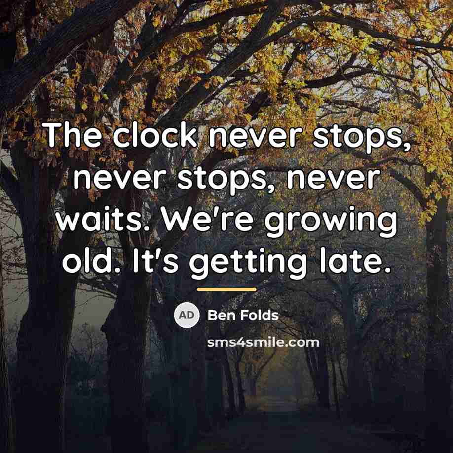 “The clock never stops, never stops, never waits. We're growing…” quote by Ben Folds