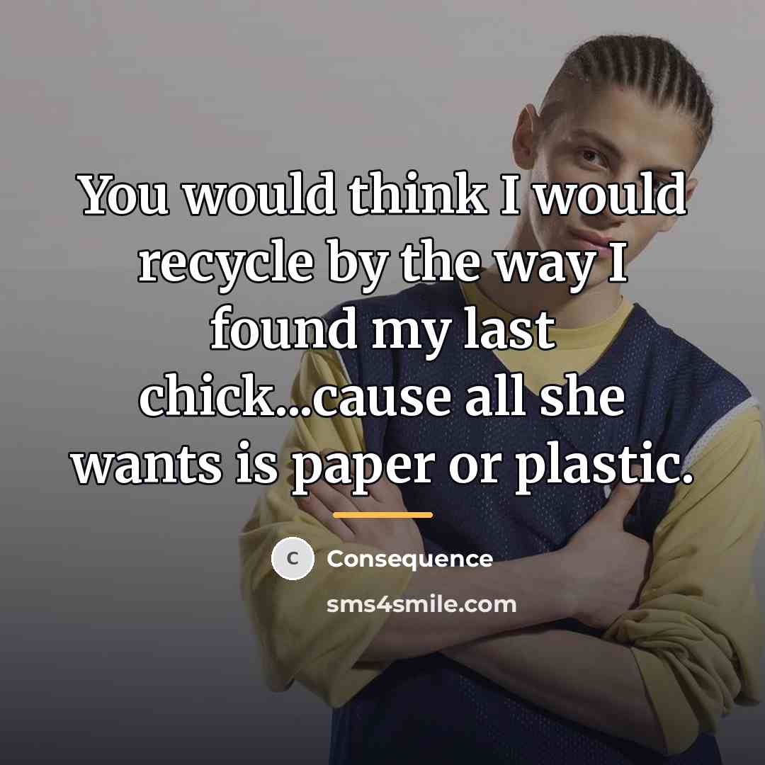 “You would think I would recycle by the way I…” quote by Consequence