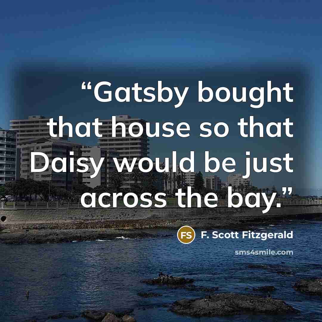 “Gatsby bought that house so that Daisy would be just across the bay.” quote by F. Scott Fitzgerald