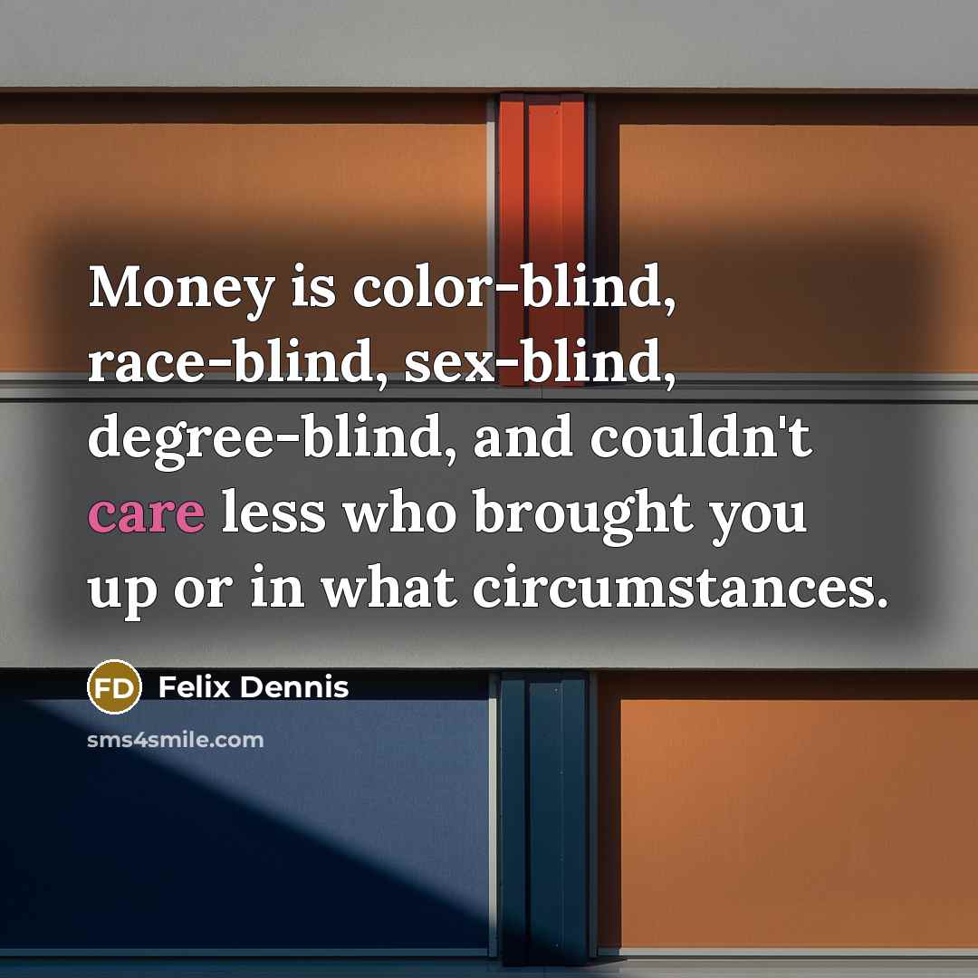 “Money is color-blind, race-blind, sex-blind, degree-blind, and couldn't care less…” quote by Felix Dennis