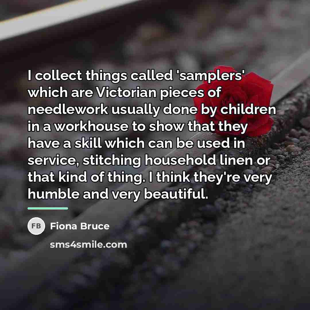 “I collect things called 'samplers' which are Victorian pieces of…” quote by Fiona Bruce