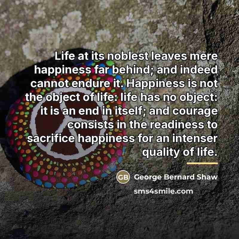 “Life at its noblest leaves mere happiness far behind; and…” quote by George Bernard Shaw