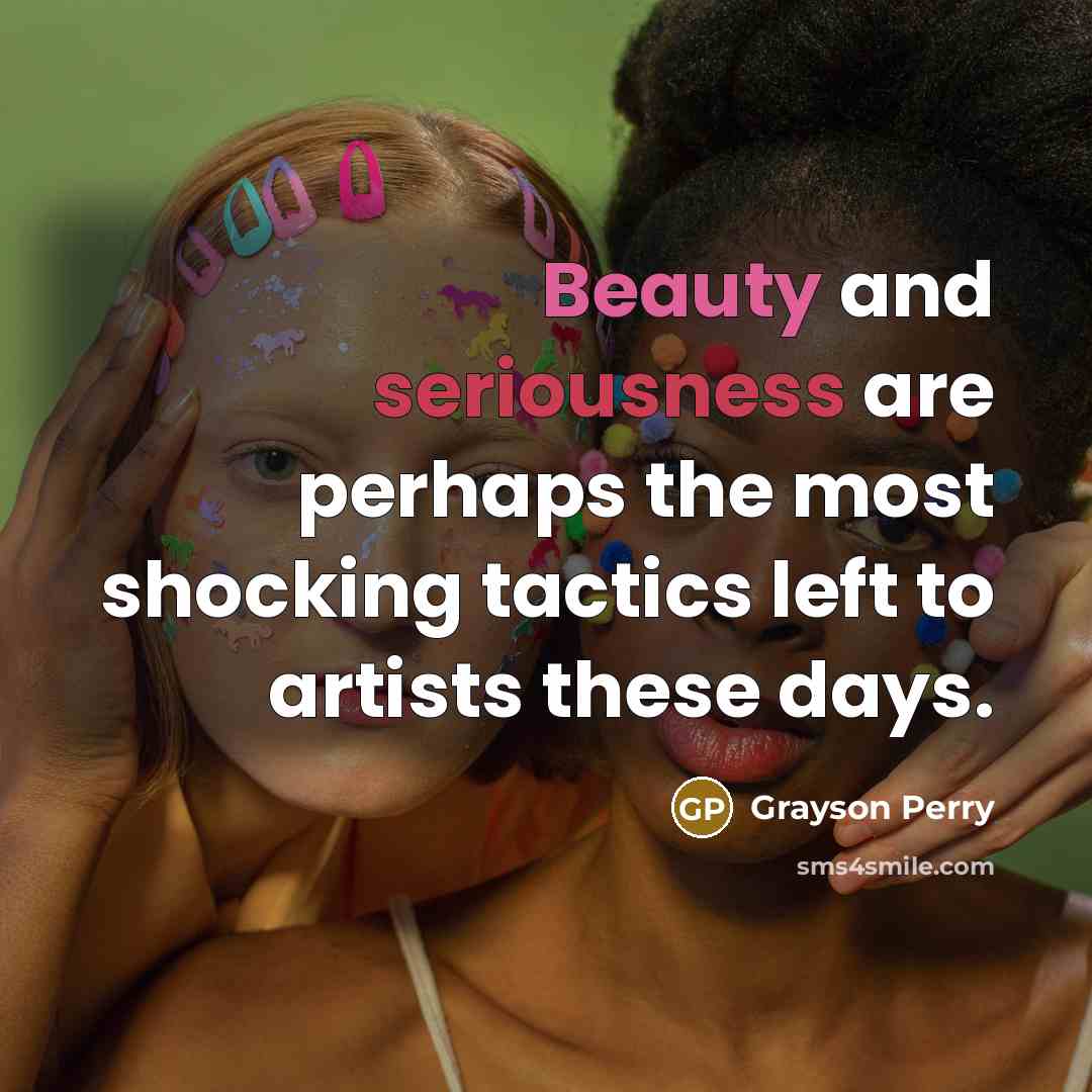 “Beauty and seriousness are perhaps the most shocking tactics left…” quote by Grayson Perry