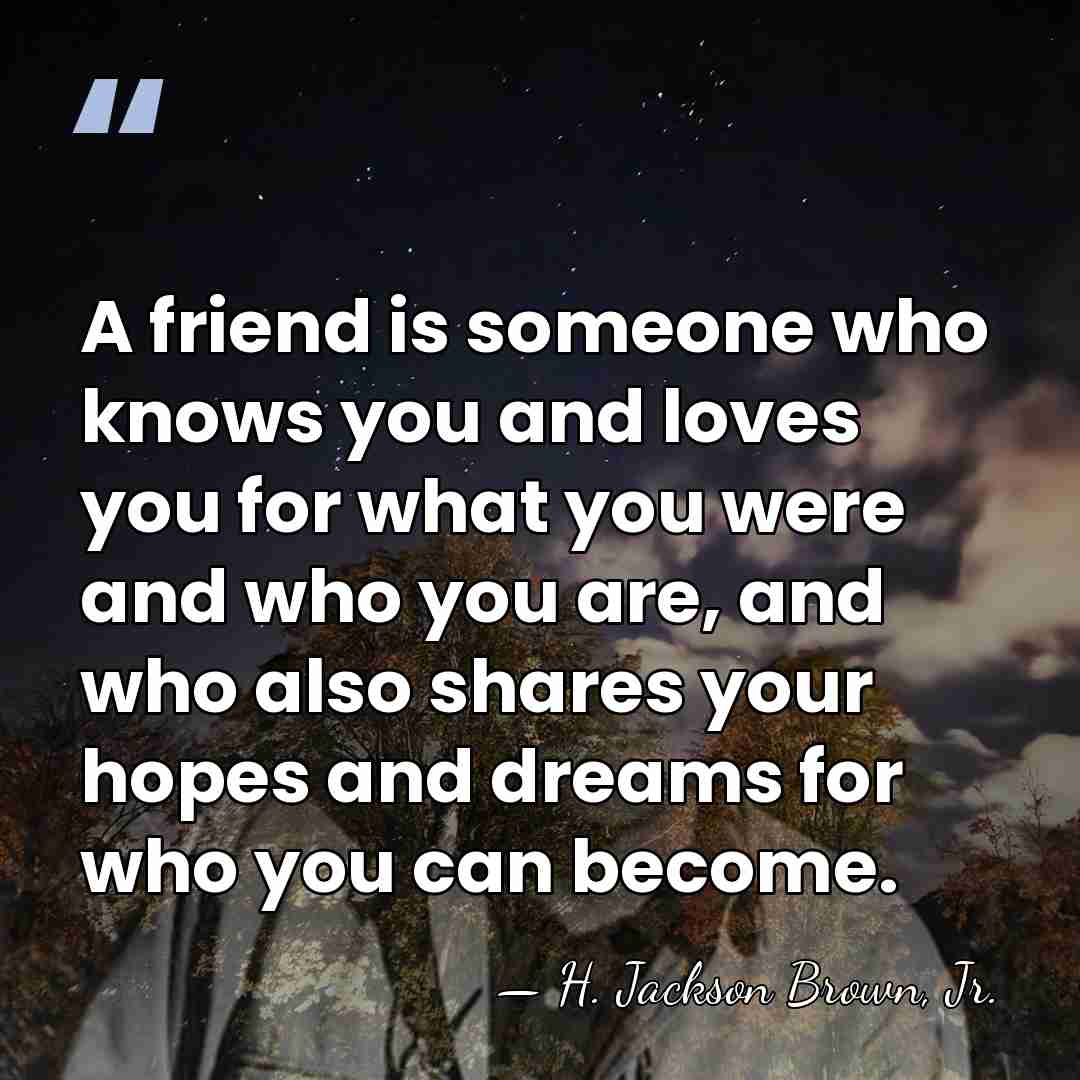 A friend is someone who knows you and loves you for what&hellip; - H. Jackson Brown, Jr.