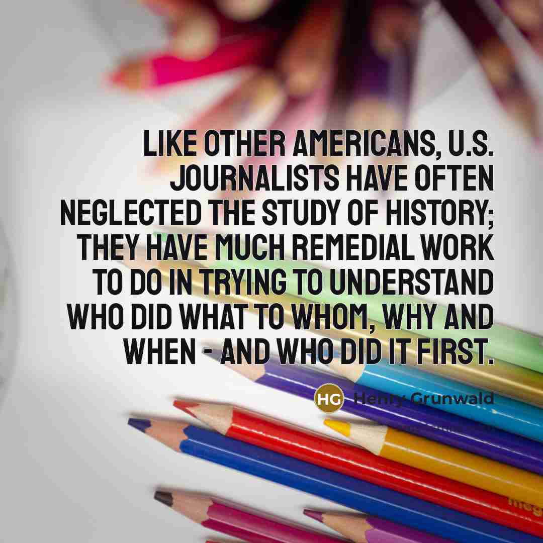 “Like other Americans, U.S. journalists have often neglected the study…” quote by Henry Grunwald