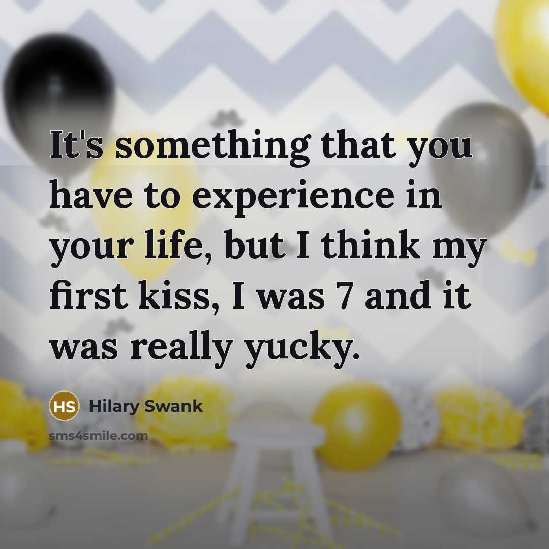 “It's something that you have to experience in your life, but I think my first kiss, I was 7 and it was really yucky.” quote by Hilary Swank