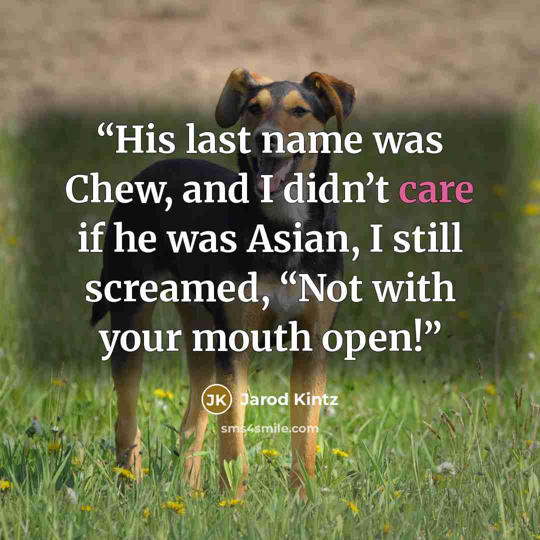 “His last name was Chew, and I didn’t care if he was Asian, I still screamed, “Not with your mouth open!” quote by Jarod Kintz