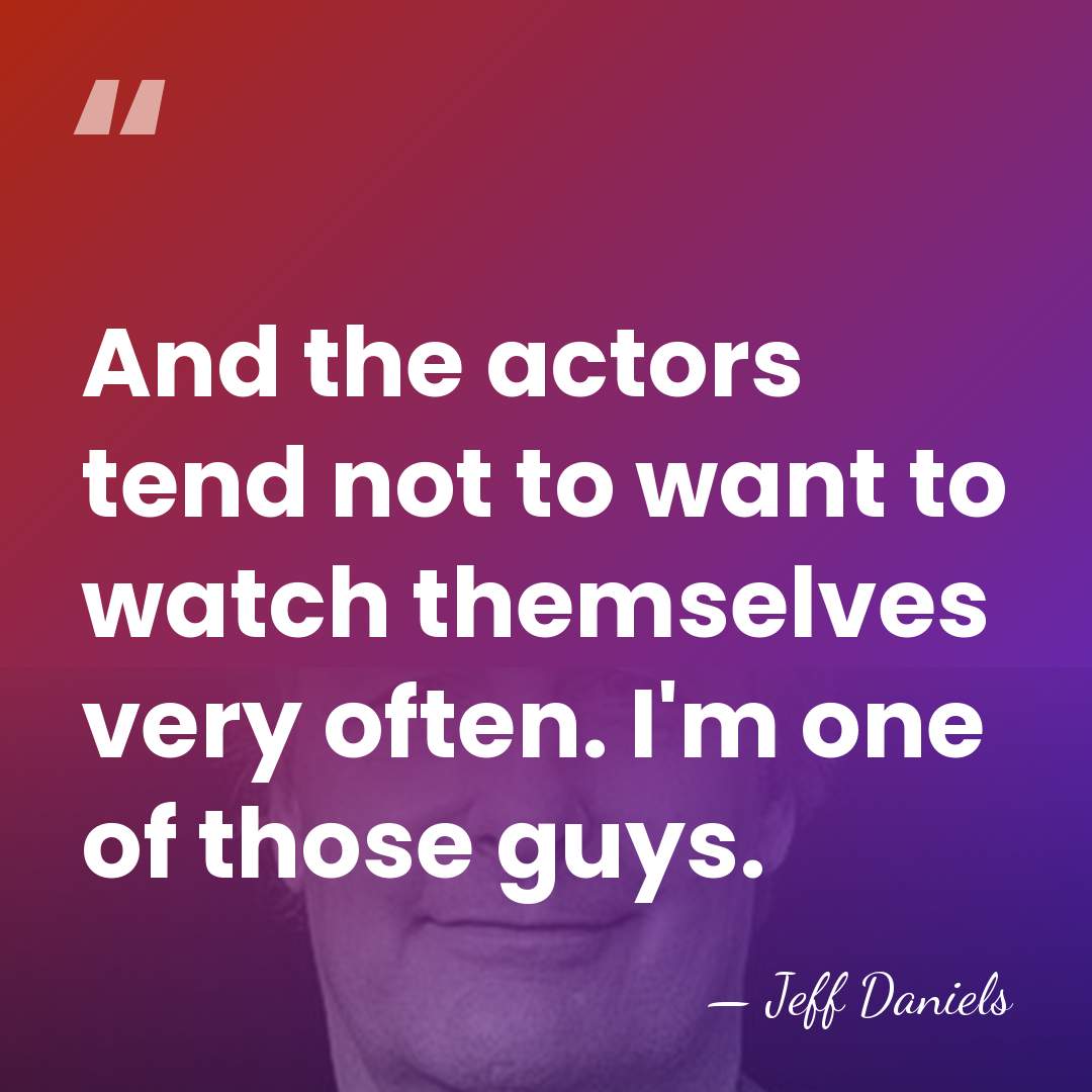 And the actors tend not to want to watch themselves very often.&hellip; - Jeff Daniels