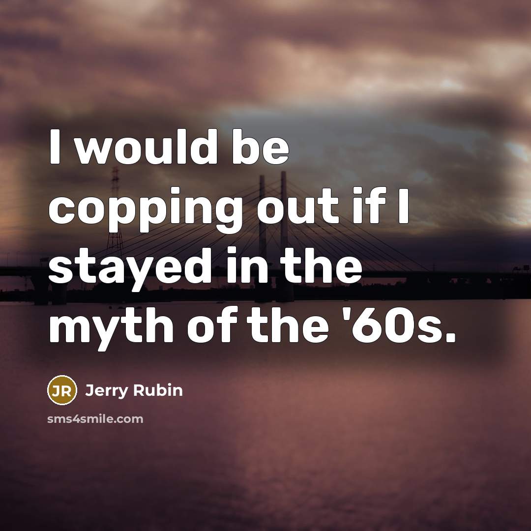 “I would be copping out if I stayed in the myth of the '60s.” quote by Jerry Rubin