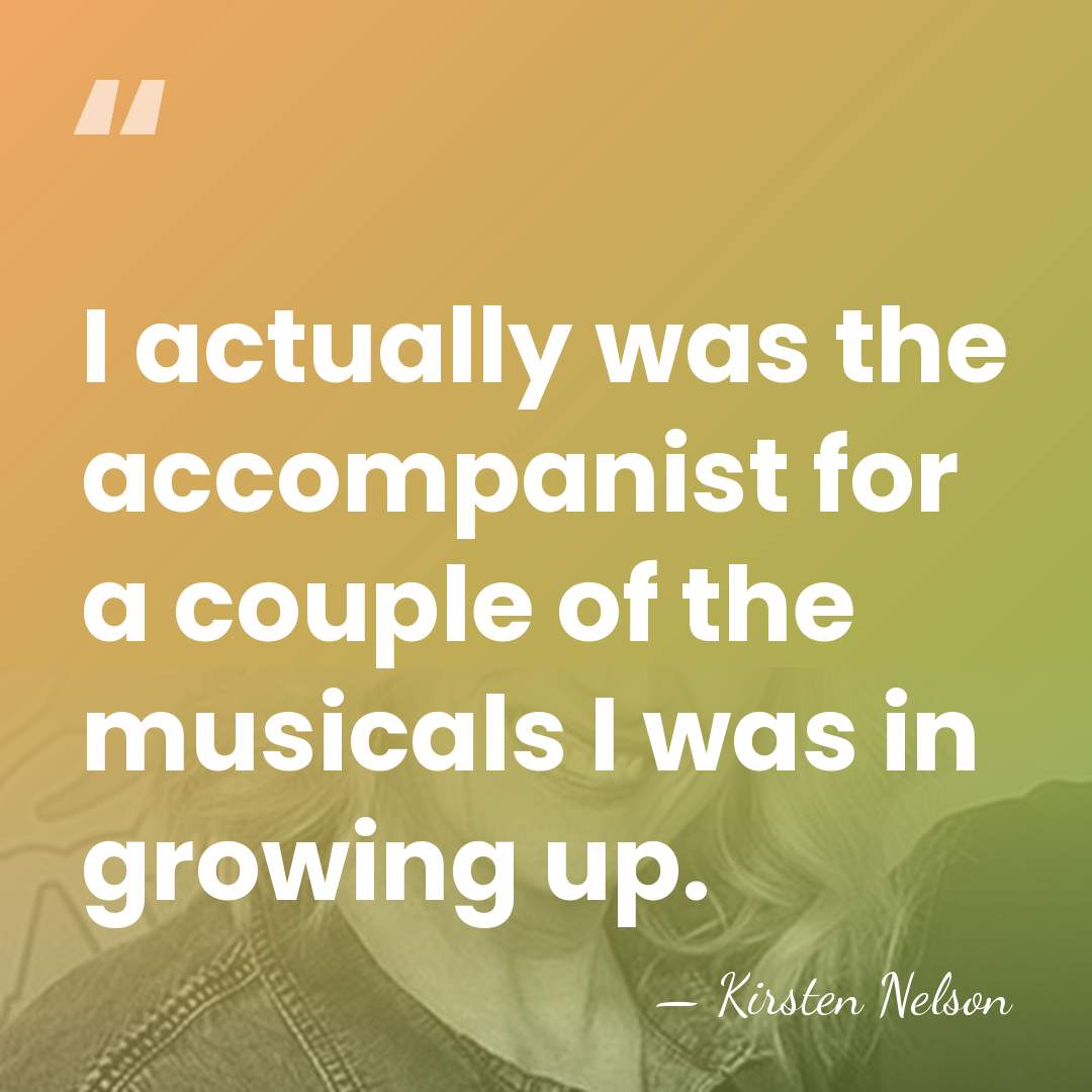 I actually was the accompanist for a couple of the musicals I&hellip; - Kirsten Nelson