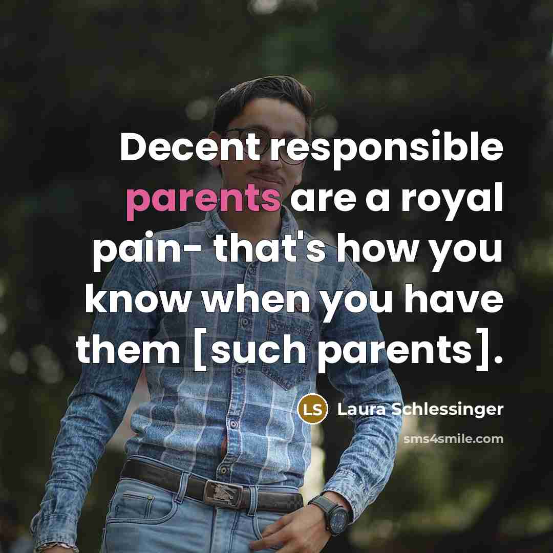 “Decent responsible parents are a royal pain- that's how you know when you have them [such parents].” quote by Laura Schlessinger