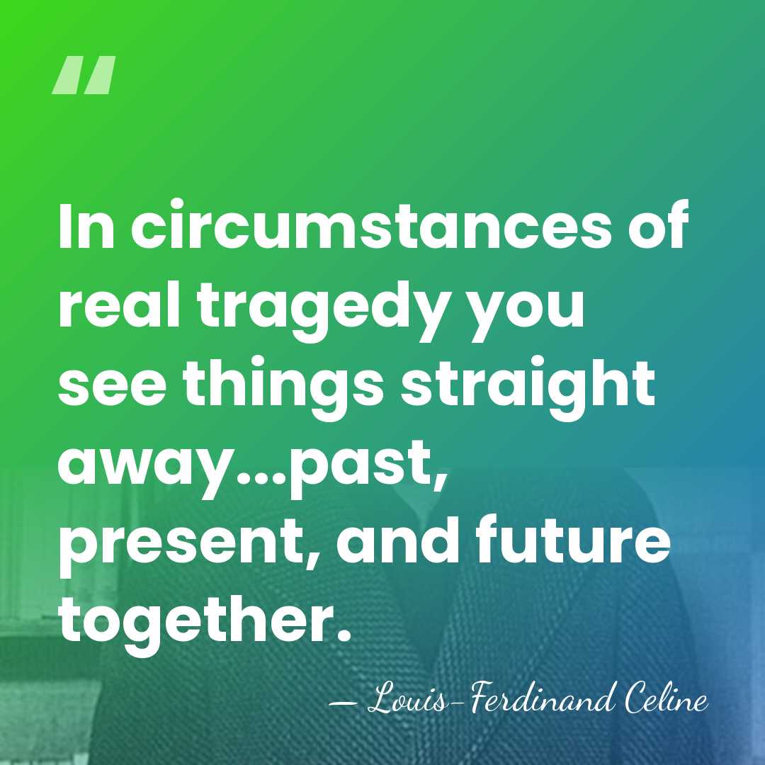 In circumstances of real tragedy you see things straight away...past, present, and&hellip; - Louis-Ferdinand Celine