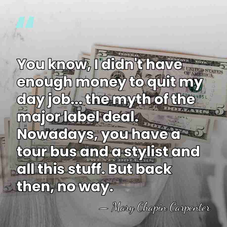 You know, I didn't have enough money to quit my day job...&hellip; - Mary Chapin Carpenter