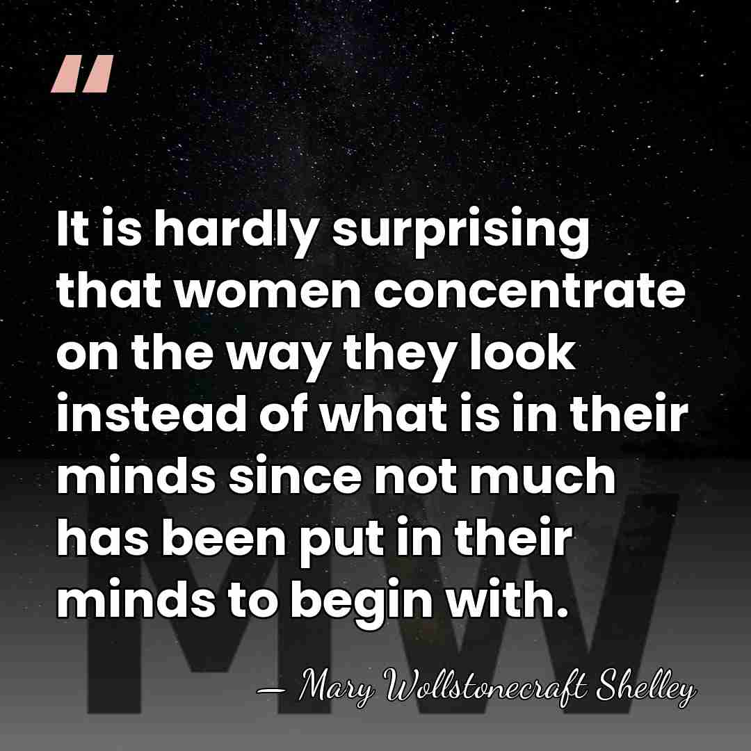 It is hardly surprising that women concentrate on the way they look&hellip; - Mary Wollstonecraft Shelley