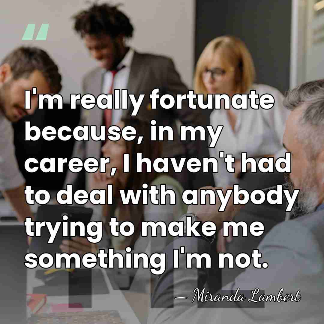 I'm really fortunate because, in my career, I haven't had to deal&hellip; - Miranda Lambert