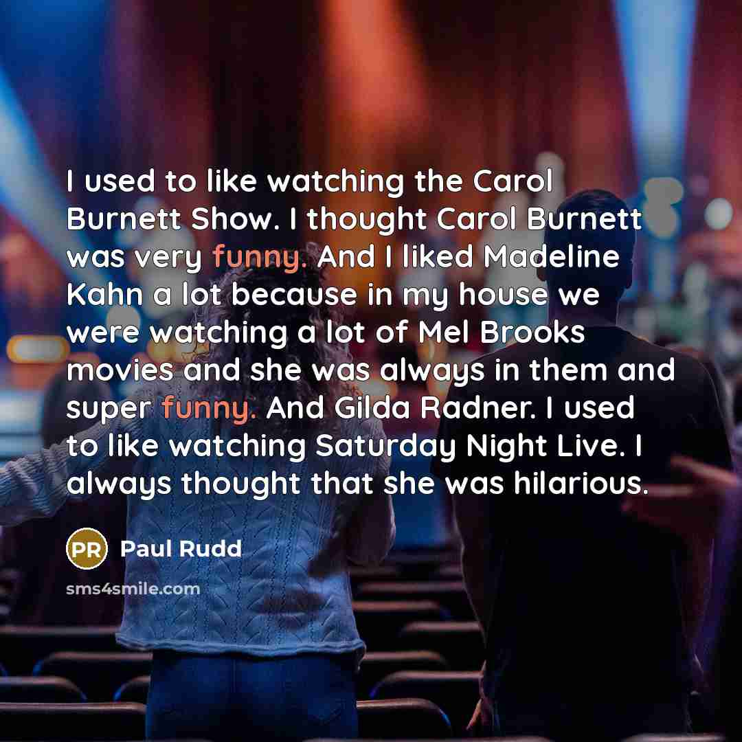 “I used to like watching the Carol Burnett Show. I thought Carol Burnett was very funny. And I liked Madeline Kahn a lot because in my house we were watching a lot of Mel Brooks movies and she was always in them and super funny. And Gilda Radner. I used to like watching Saturday Night Live. I…” quote by Paul Rudd