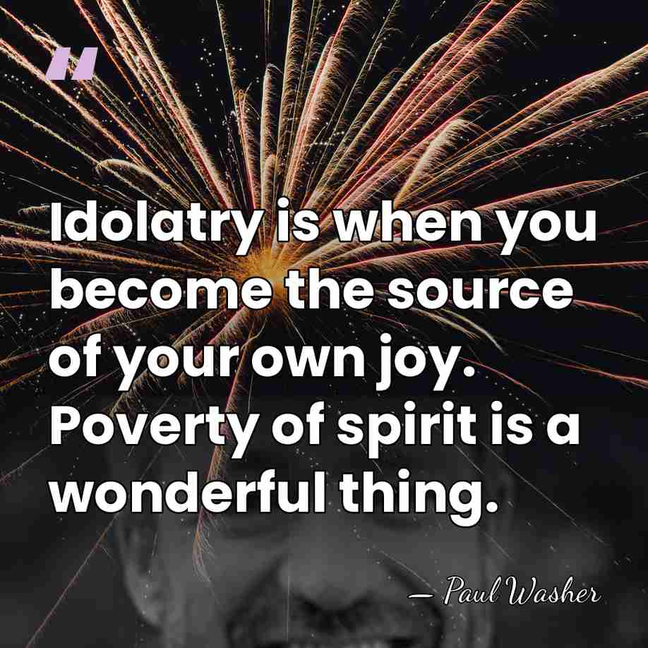 Idolatry is when you become the source of your own joy. Poverty&hellip; - Paul Washer