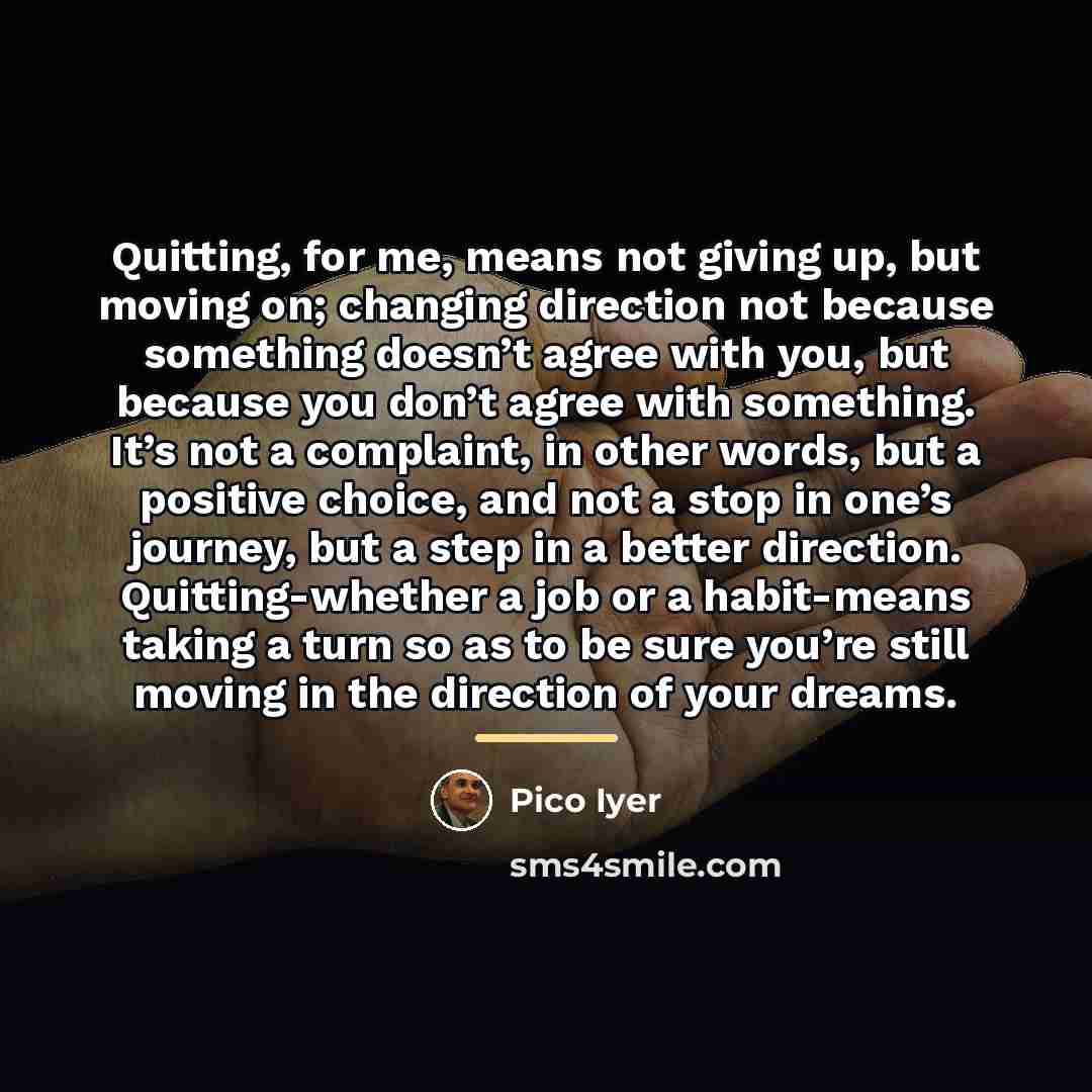 “Quitting, for me, means not giving up, but moving on;…” quote by Pico Iyer