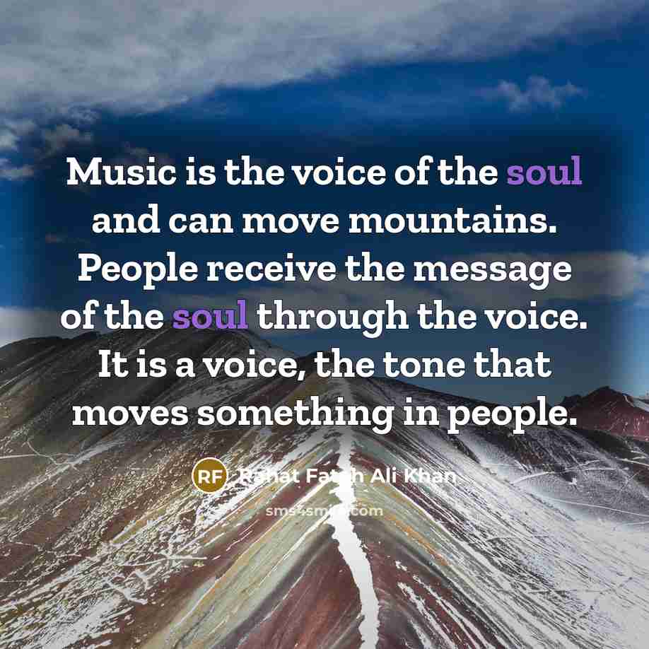 “Music is the voice of the soul and can move mountains. People receive the message of the soul through the voice. It is a voice, the tone that moves something in people.” quote by Rahat Fateh Ali Khan