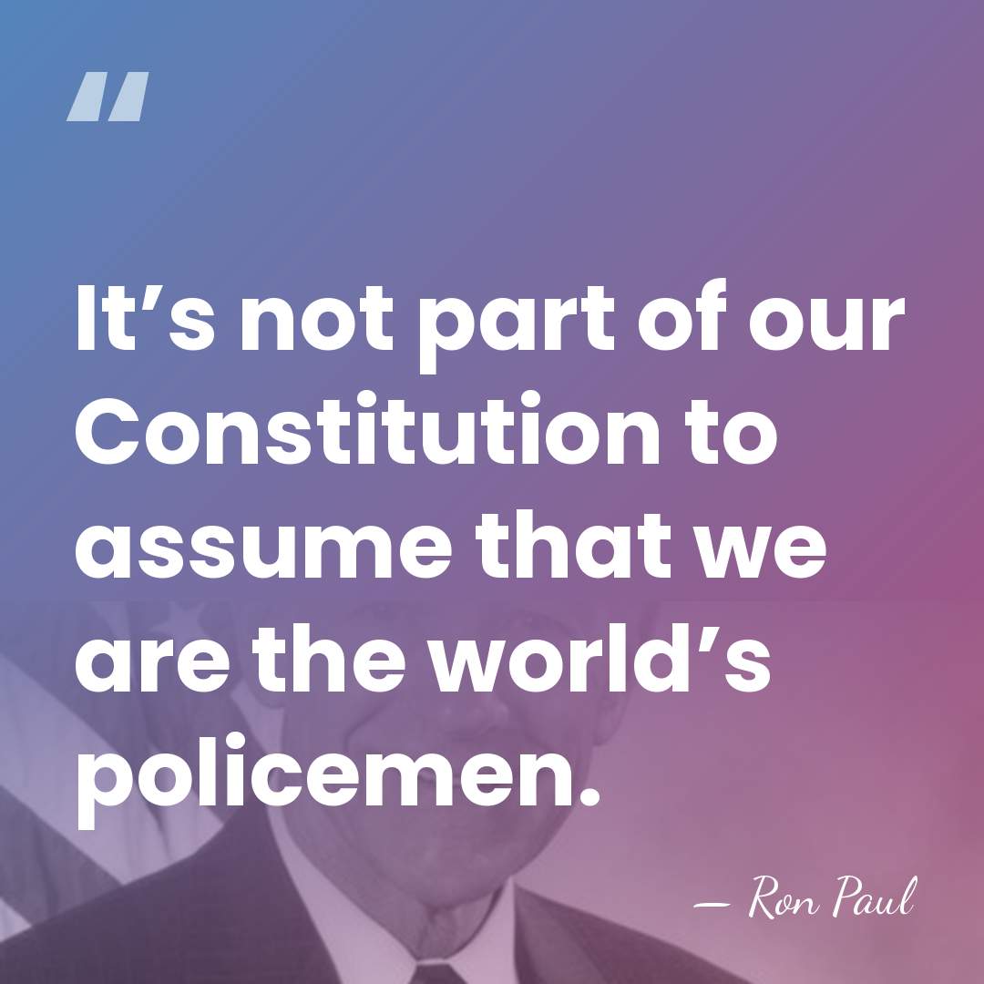 It’s not part of our Constitution to assume that we are the&hellip; - Ron Paul