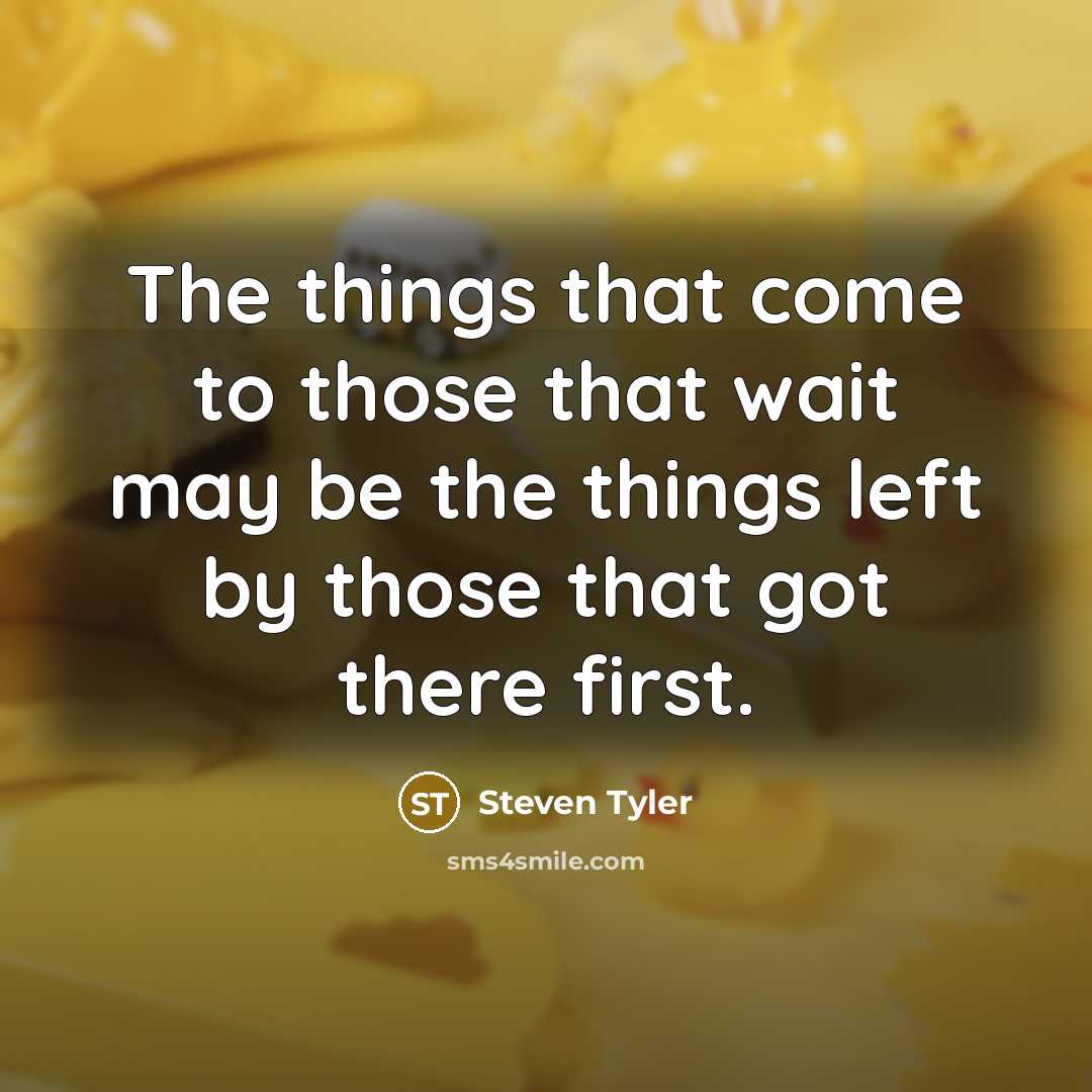 “The things that come to those that wait may be…” quote by Steven Tyler