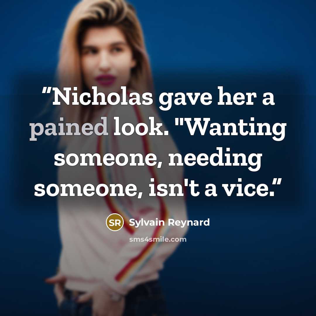 “Nicholas gave her a pained look. "Wanting someone, needing someone, isn't a vice.” quote by Sylvain Reynard