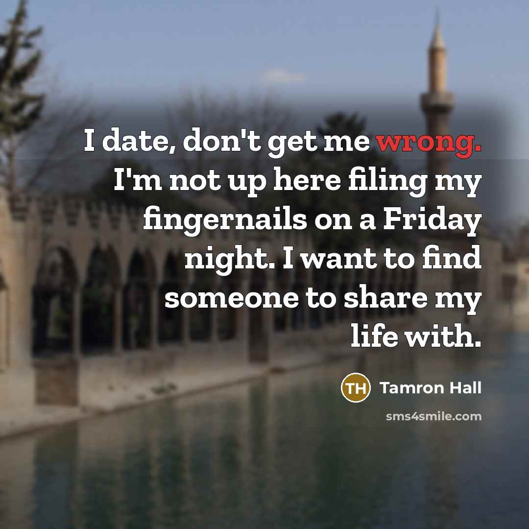 “I date, don't get me wrong. I'm not up here filing my fingernails on a Friday night. I want to find someone to share my life with.” quote by Tamron Hall