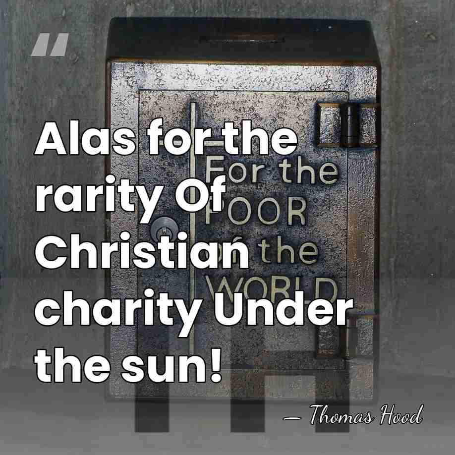 Alas for the rarity Of Christian charity Under the sun! - Thomas Hood