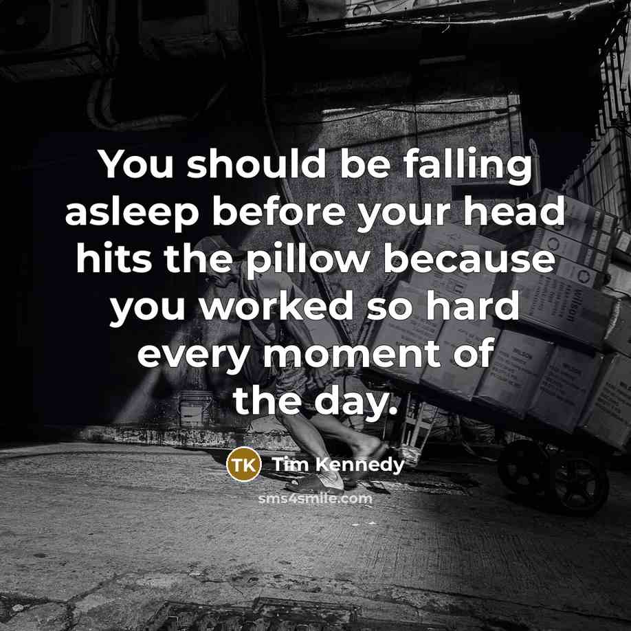 “You should be falling asleep before your head hits the pillow because you worked so hard every moment of the day.” quote by Tim Kennedy