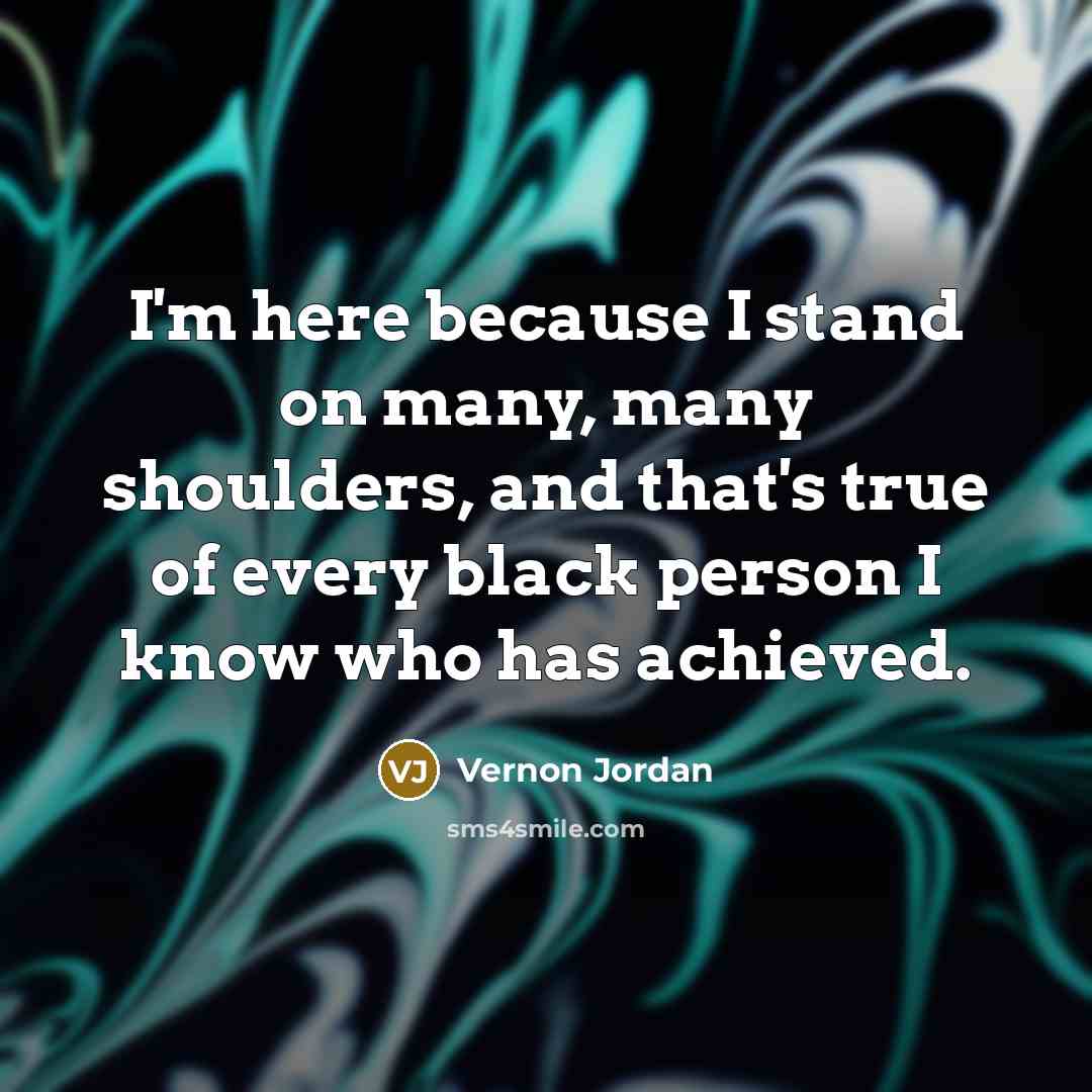 “I'm here because I stand on many, many shoulders, and…” quote by Vernon Jordan