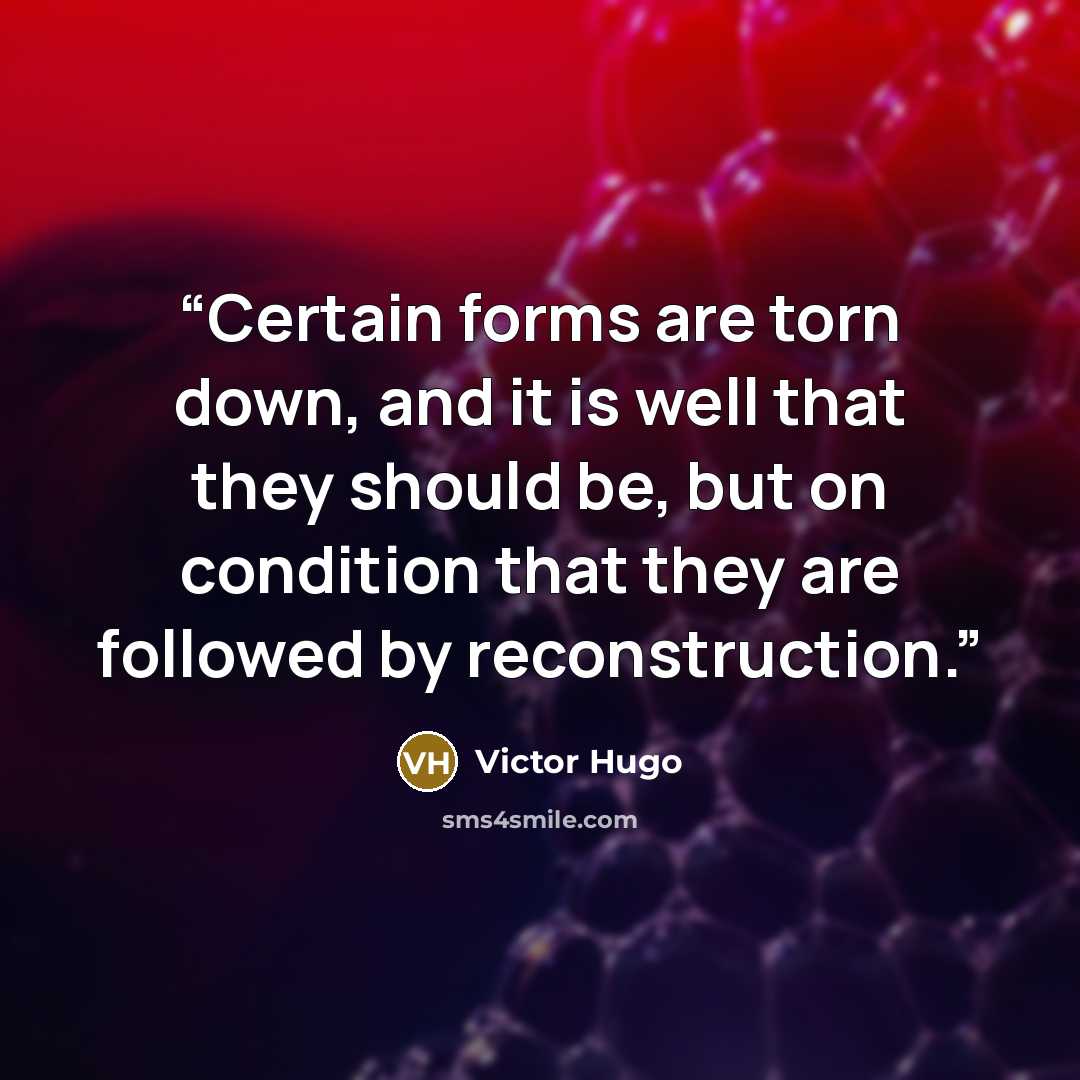 “Certain forms are torn down, and it is well that they should be, but on condition that they are followed by reconstruction.” quote by Victor Hugo
