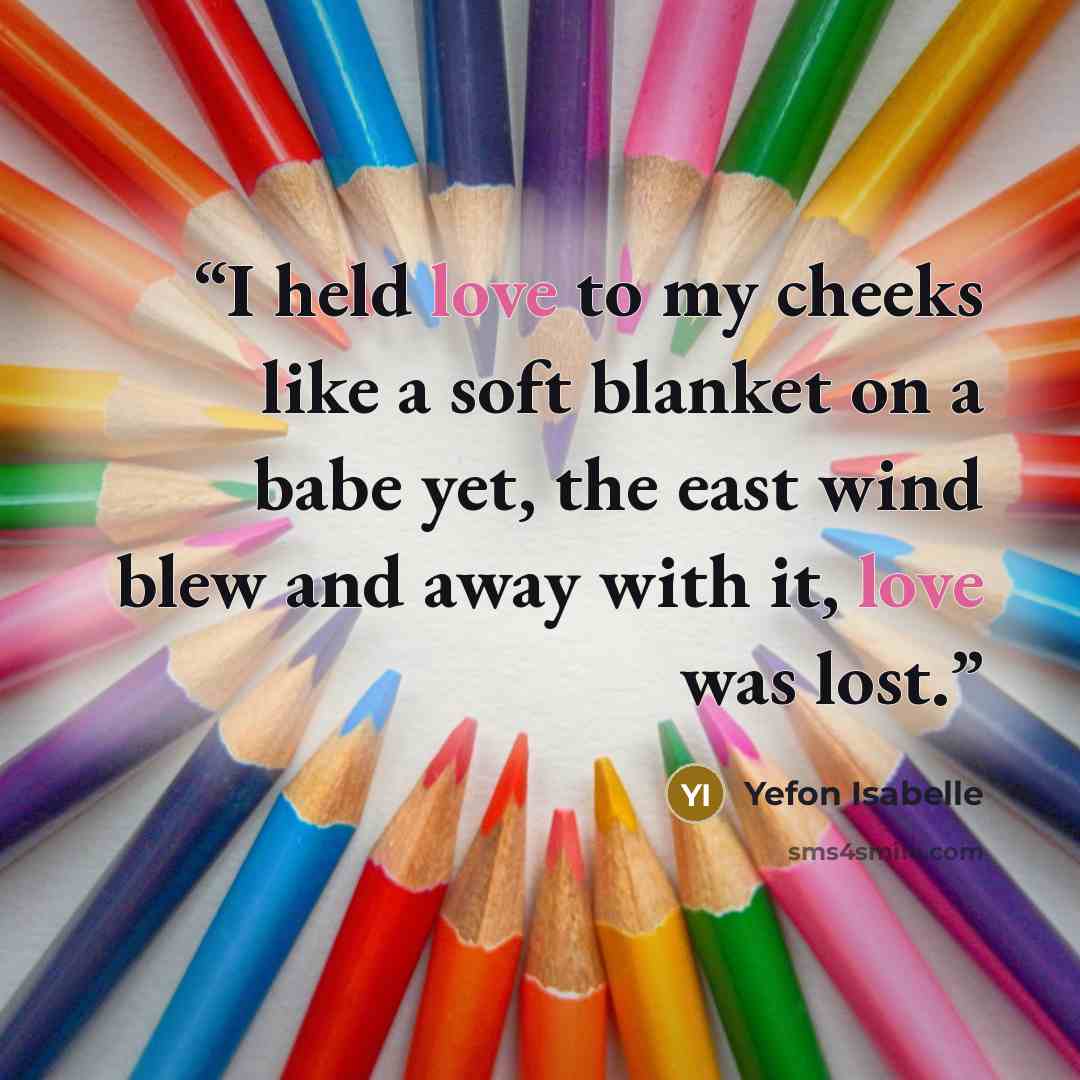 “I held love to my cheeks like a soft blanket on a babe yet, the east wind blew and away with it, love was lost.” quote by Yefon Isabelle