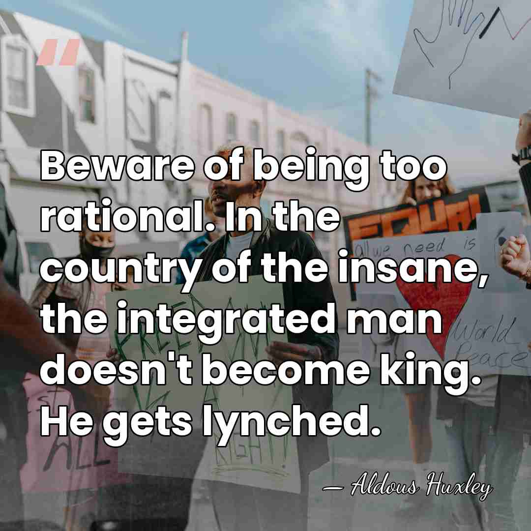Beware of being too rational. In the country of the insane, the&hellip; - Aldous Huxley