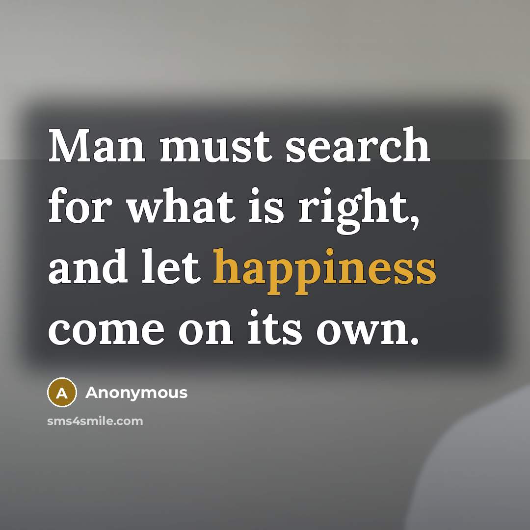 “Man must search for what is right, and let happiness come on its own.” quote by Anonymous
