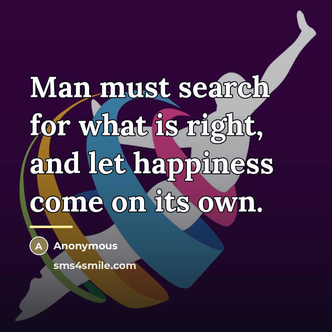 “Man must search for what is right, and let happiness…” quote by Anonymous