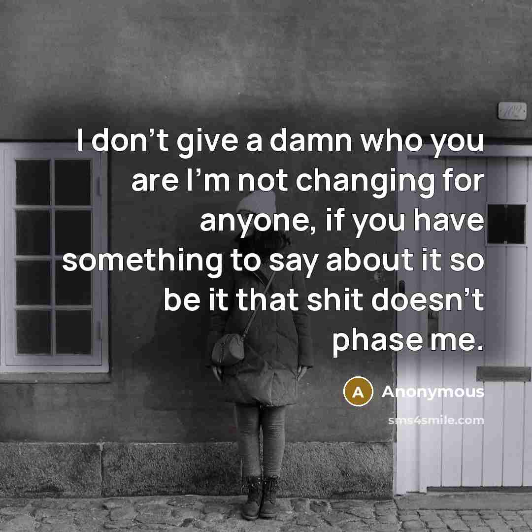 “I don't give a damn who you are I'm not changing for anyone, if you have something to say about it so be it that shit doesn't phase me.” quote by Anonymous