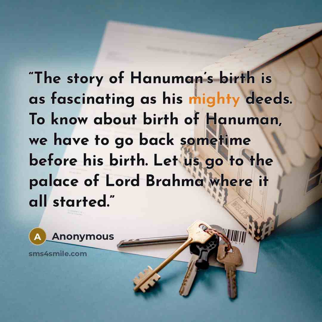 “The story of Hanuman’s birth is as fascinating as his mighty deeds. To know about birth of Hanuman, we have to go back sometime before his birth. Let us go to the palace of Lord Brahma where it all started.” quote by Anonymous