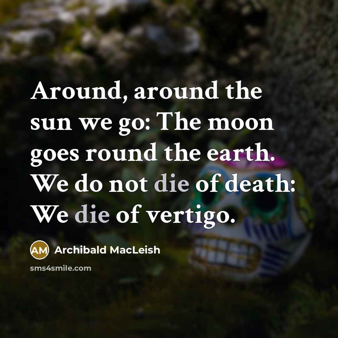 “Around, around the sun we go: The moon goes round the earth. We do not die of death: We die of vertigo.” quote by Archibald MacLeish