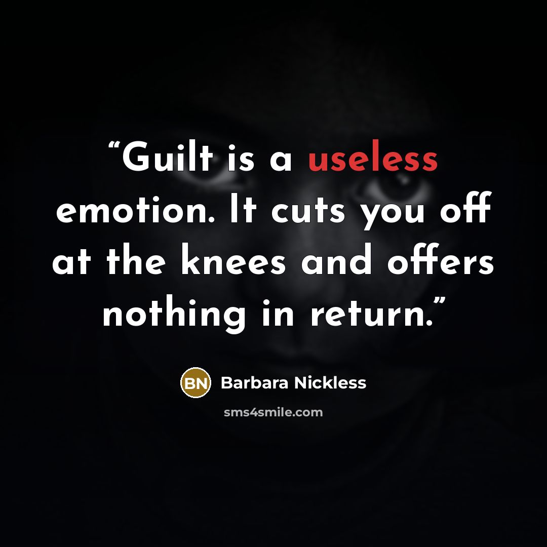 “Guilt is a useless emotion. It cuts you off at the knees and offers nothing in return.” quote by Barbara Nickless