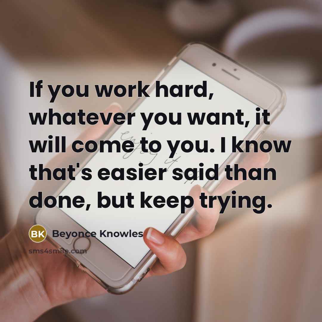 “If you work hard, whatever you want, it will come…” quote by Beyonce Knowles