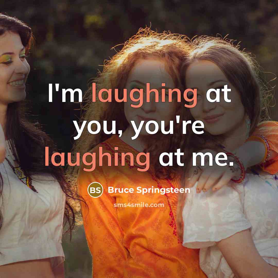 “I'm laughing at you, you're laughing at me.” quote by Bruce Springsteen