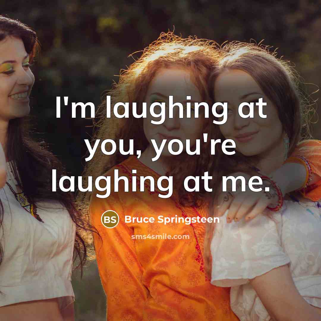 “I'm laughing at you, you're laughing at me.…” quote by Bruce Springsteen