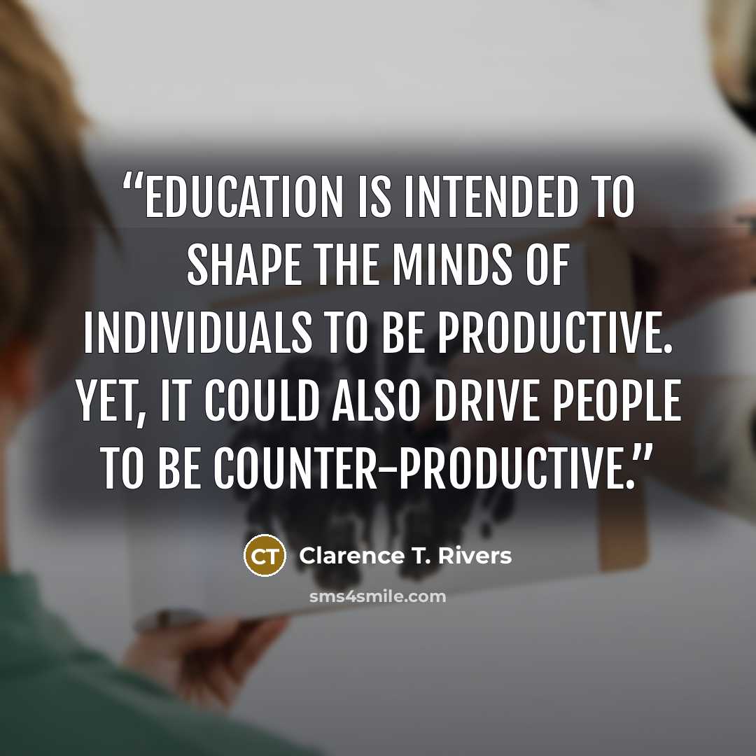 “Education is intended to shape the minds of individuals to be productive. Yet, it could also drive people to be counter-productive.” quote by Clarence T. Rivers