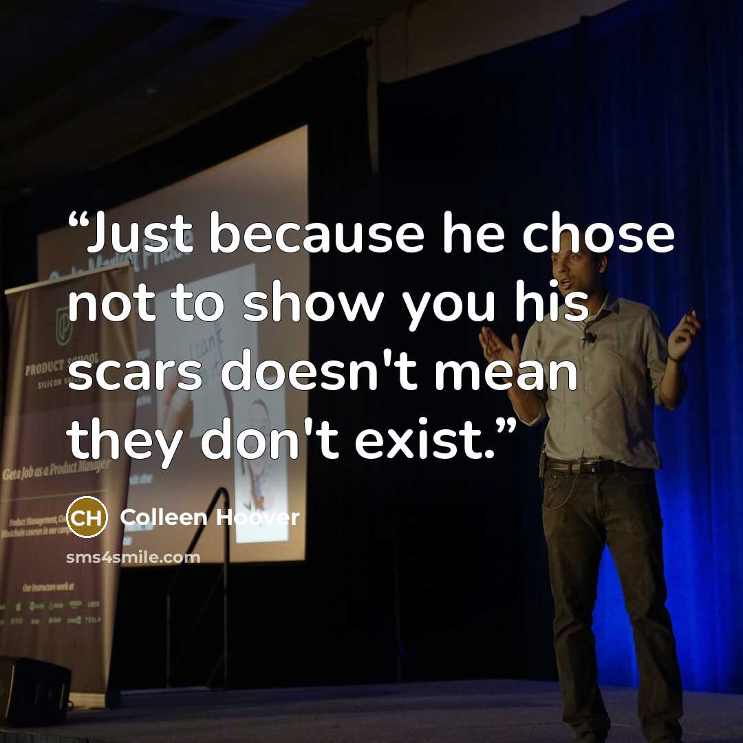 “Just because he chose not to show you his scars doesn't mean they don't exist.” quote by Colleen Hoover