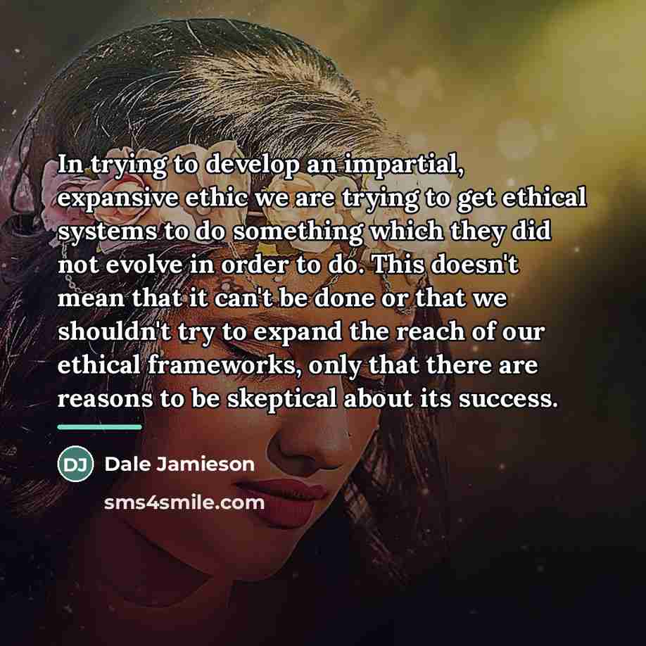 “In trying to develop an impartial, expansive ethic we are…” quote by Dale Jamieson