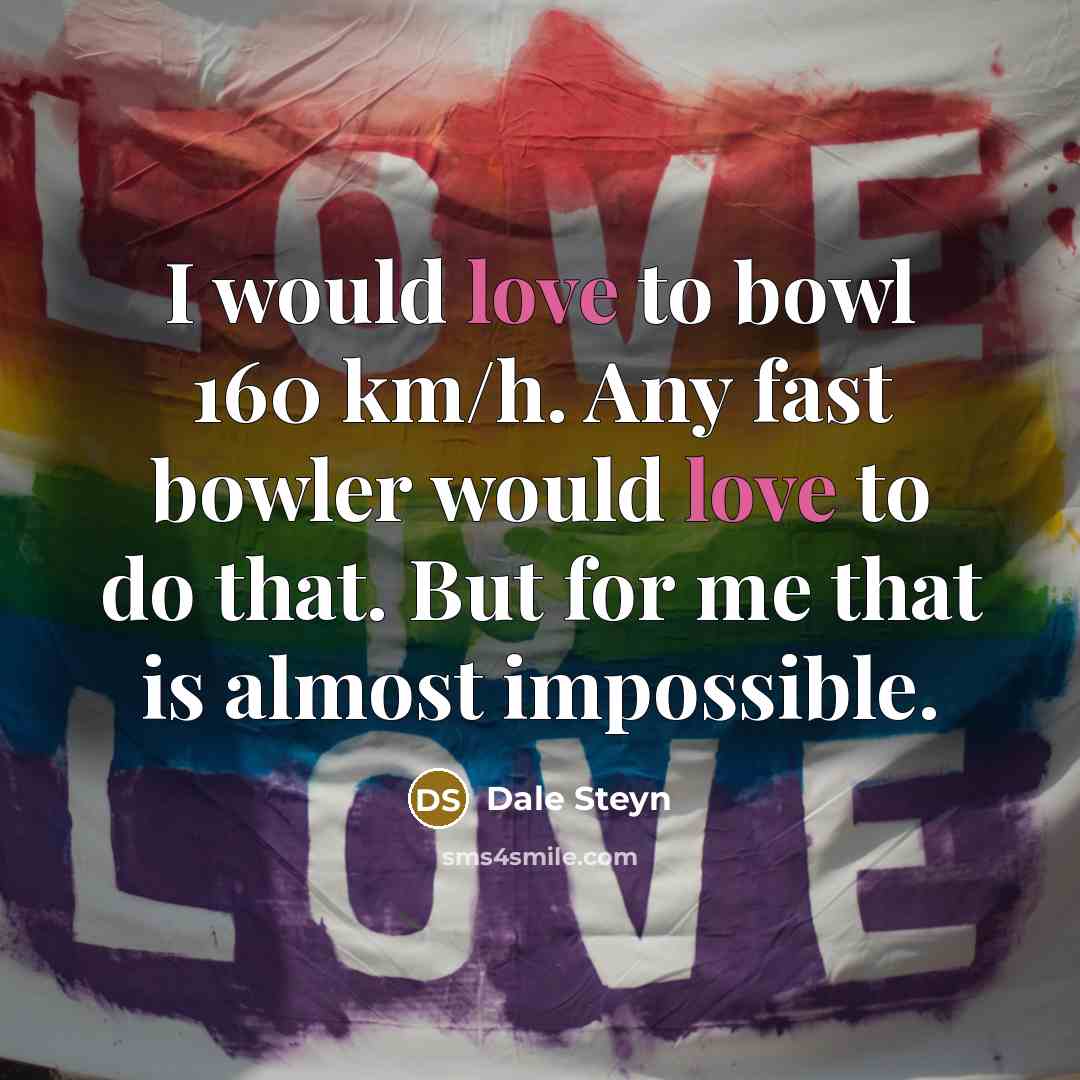 “I would love to bowl 160 km/h. Any fast bowler would love to do that. But for me that is almost impossible.” quote by Dale Steyn