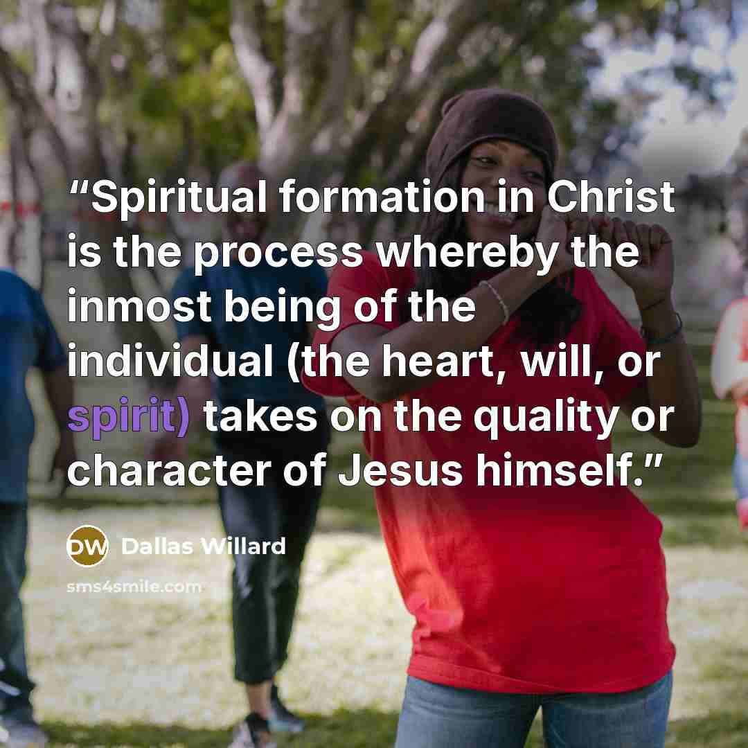 “Spiritual formation in Christ is the process whereby the inmost being of the individual (the heart, will, or spirit) takes on the quality or character of Jesus himself.” quote by Dallas Willard