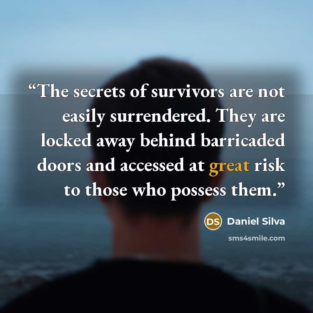 “The secrets of survivors are not easily surrendered. They are locked away behind barricaded doors and accessed at great risk to those who possess them.” quote by Daniel Silva